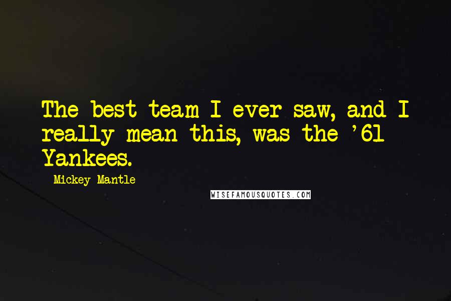 Mickey Mantle Quotes: The best team I ever saw, and I really mean this, was the '61 Yankees.