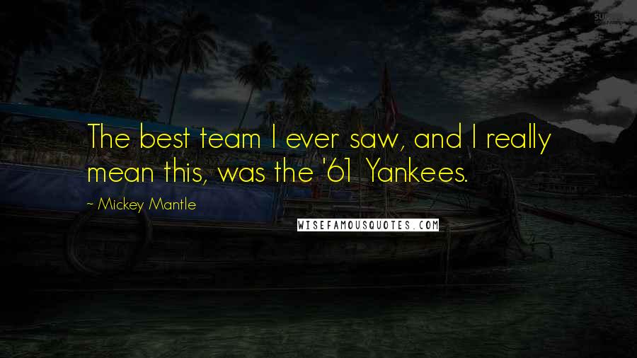 Mickey Mantle Quotes: The best team I ever saw, and I really mean this, was the '61 Yankees.