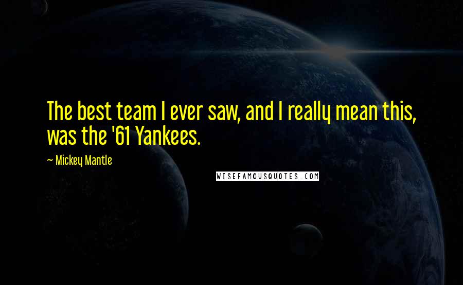 Mickey Mantle Quotes: The best team I ever saw, and I really mean this, was the '61 Yankees.