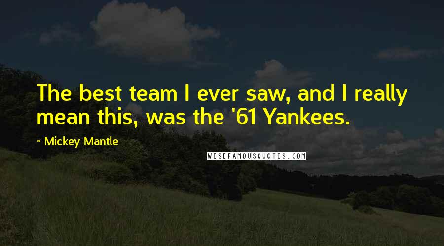 Mickey Mantle Quotes: The best team I ever saw, and I really mean this, was the '61 Yankees.