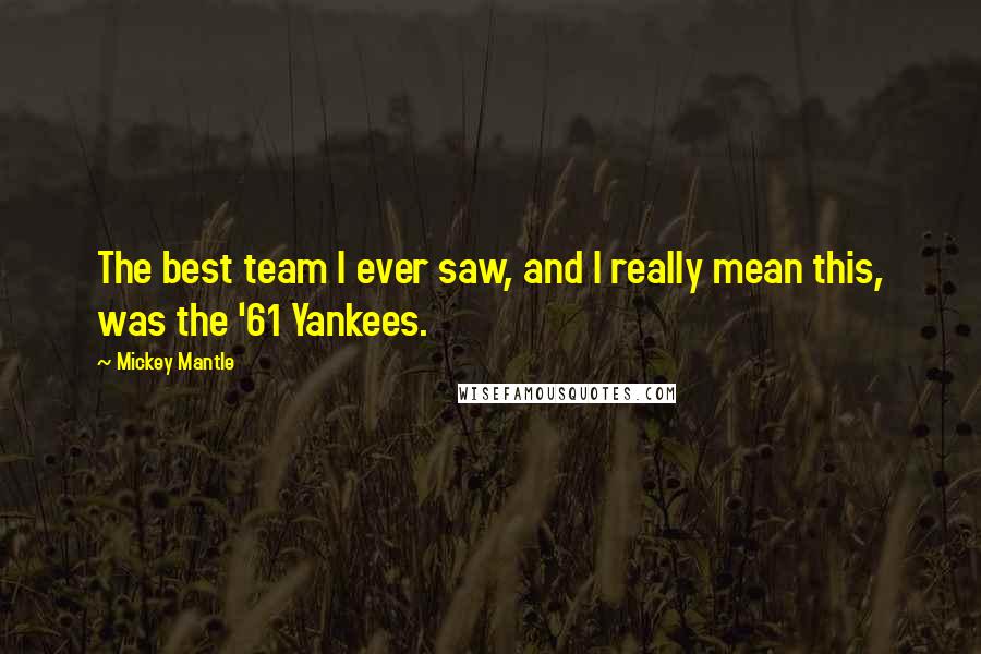 Mickey Mantle Quotes: The best team I ever saw, and I really mean this, was the '61 Yankees.