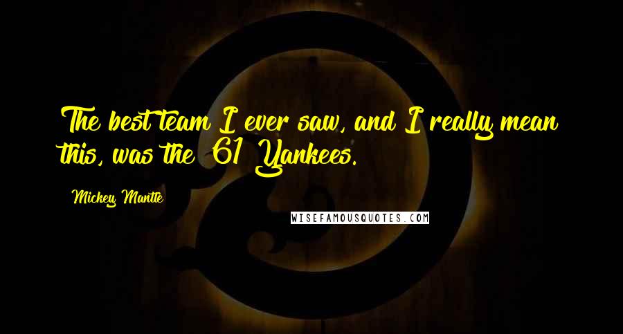 Mickey Mantle Quotes: The best team I ever saw, and I really mean this, was the '61 Yankees.