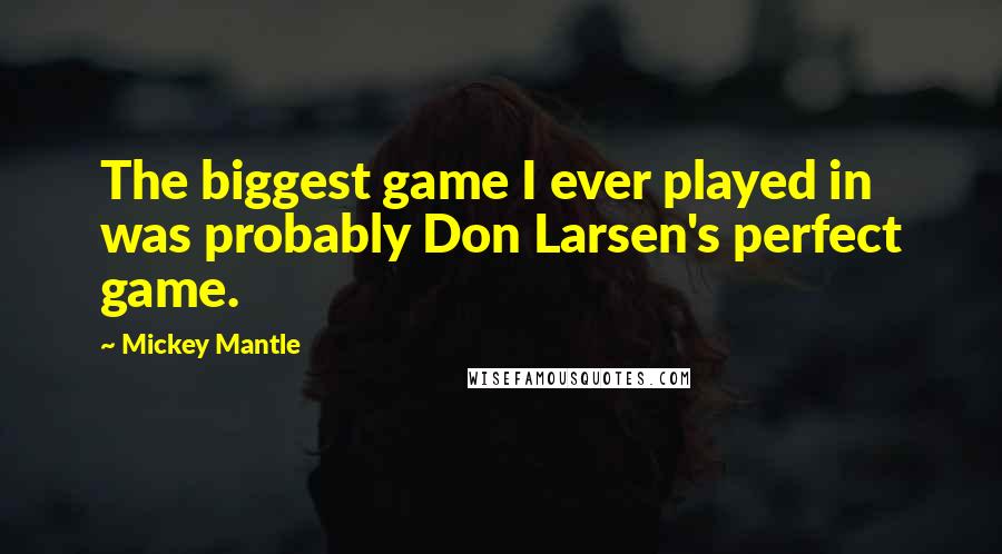 Mickey Mantle Quotes: The biggest game I ever played in was probably Don Larsen's perfect game.