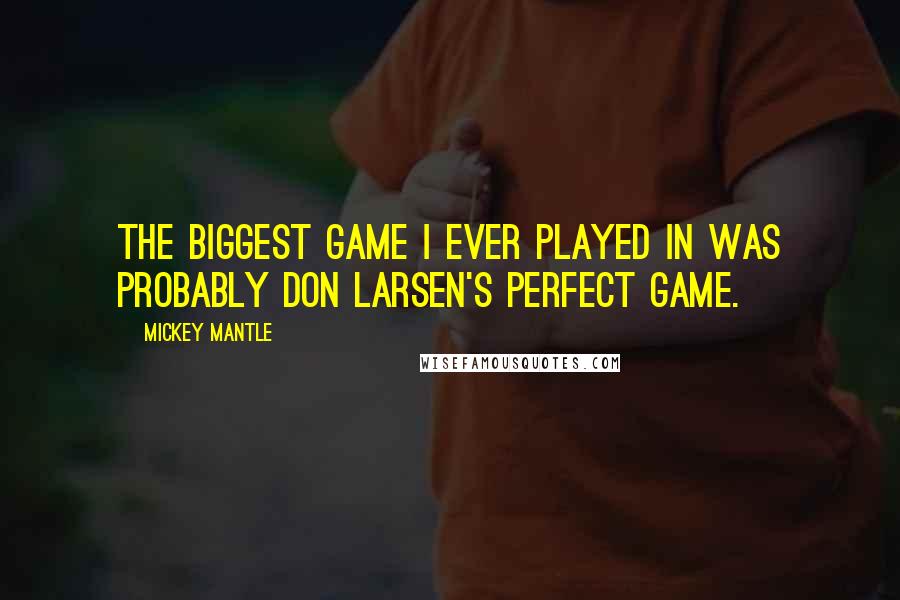 Mickey Mantle Quotes: The biggest game I ever played in was probably Don Larsen's perfect game.