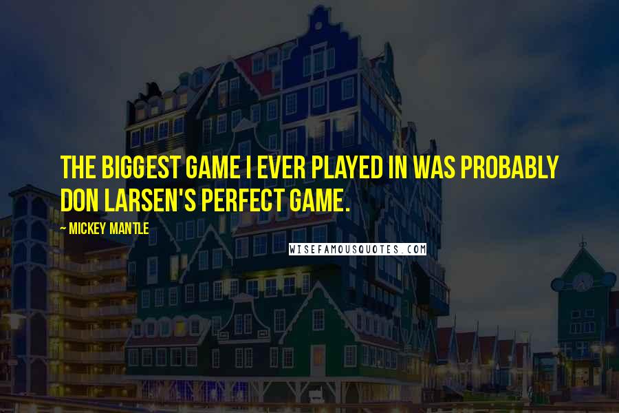 Mickey Mantle Quotes: The biggest game I ever played in was probably Don Larsen's perfect game.