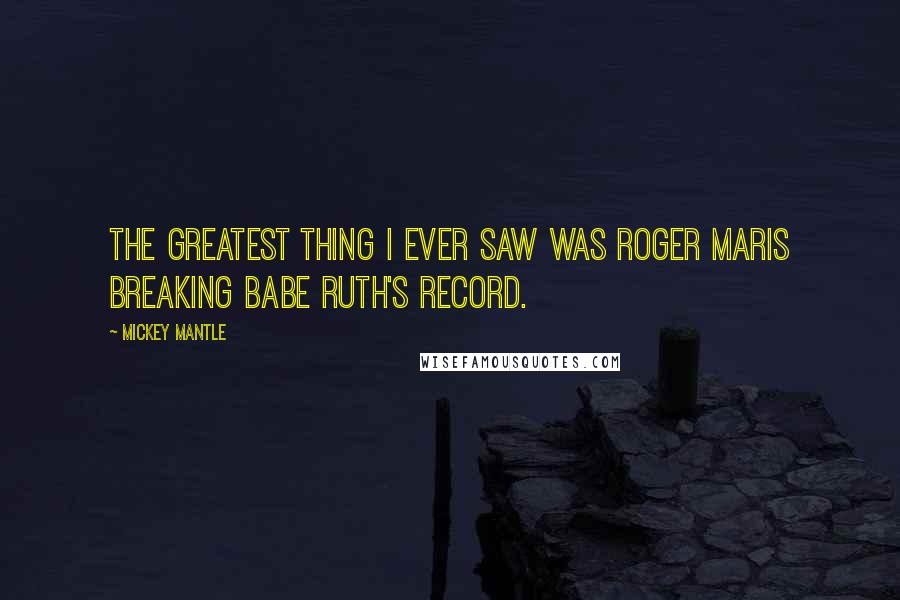 Mickey Mantle Quotes: The greatest thing I ever saw was Roger Maris breaking Babe Ruth's record.