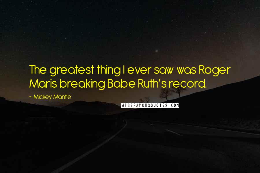 Mickey Mantle Quotes: The greatest thing I ever saw was Roger Maris breaking Babe Ruth's record.
