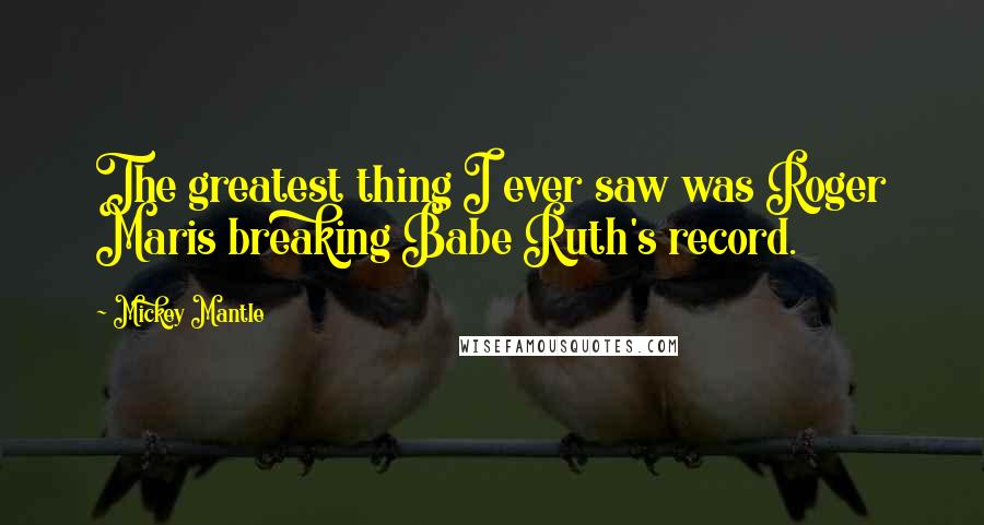 Mickey Mantle Quotes: The greatest thing I ever saw was Roger Maris breaking Babe Ruth's record.