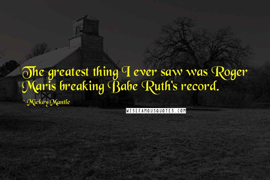 Mickey Mantle Quotes: The greatest thing I ever saw was Roger Maris breaking Babe Ruth's record.