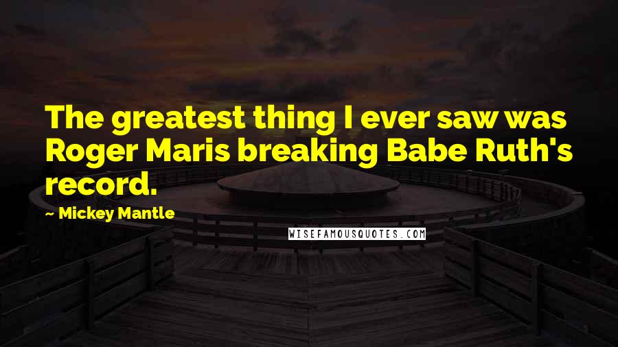 Mickey Mantle Quotes: The greatest thing I ever saw was Roger Maris breaking Babe Ruth's record.