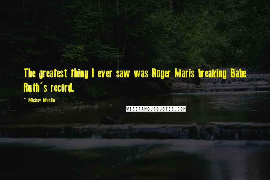 Mickey Mantle Quotes: The greatest thing I ever saw was Roger Maris breaking Babe Ruth's record.