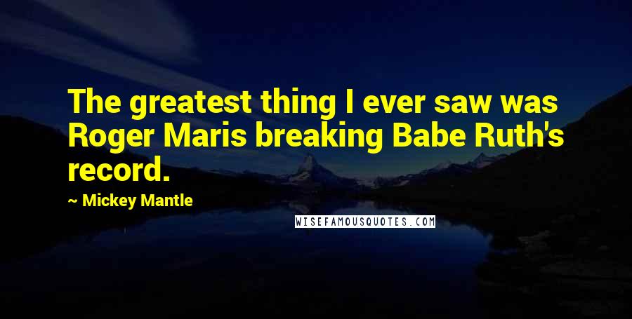 Mickey Mantle Quotes: The greatest thing I ever saw was Roger Maris breaking Babe Ruth's record.