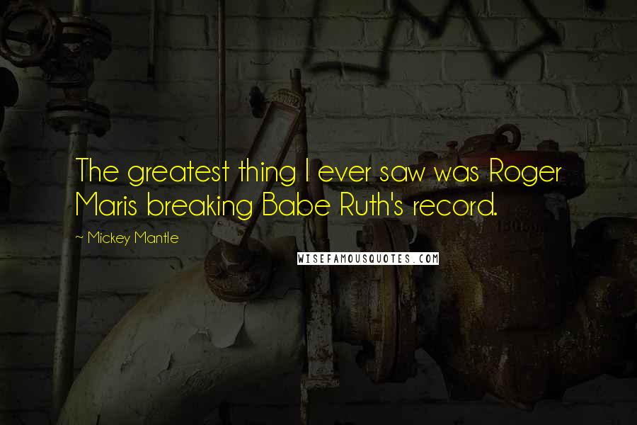 Mickey Mantle Quotes: The greatest thing I ever saw was Roger Maris breaking Babe Ruth's record.