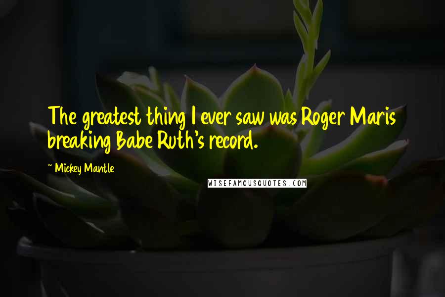 Mickey Mantle Quotes: The greatest thing I ever saw was Roger Maris breaking Babe Ruth's record.
