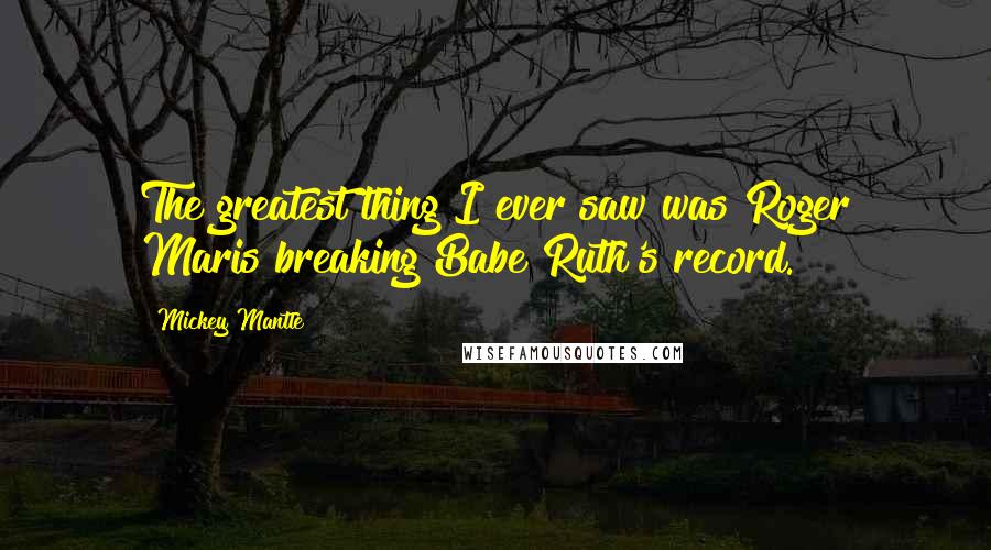 Mickey Mantle Quotes: The greatest thing I ever saw was Roger Maris breaking Babe Ruth's record.