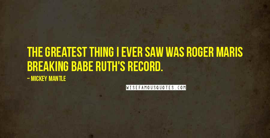 Mickey Mantle Quotes: The greatest thing I ever saw was Roger Maris breaking Babe Ruth's record.