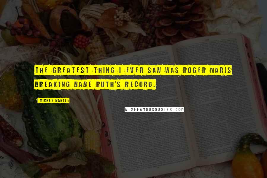 Mickey Mantle Quotes: The greatest thing I ever saw was Roger Maris breaking Babe Ruth's record.