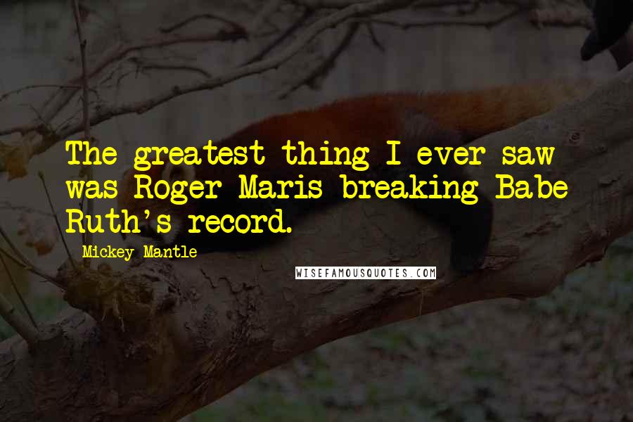 Mickey Mantle Quotes: The greatest thing I ever saw was Roger Maris breaking Babe Ruth's record.