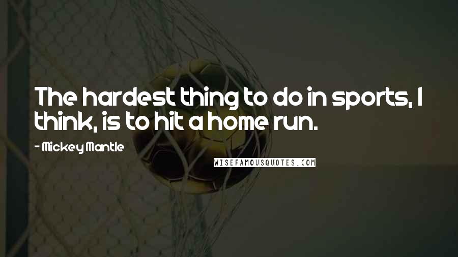 Mickey Mantle Quotes: The hardest thing to do in sports, I think, is to hit a home run.