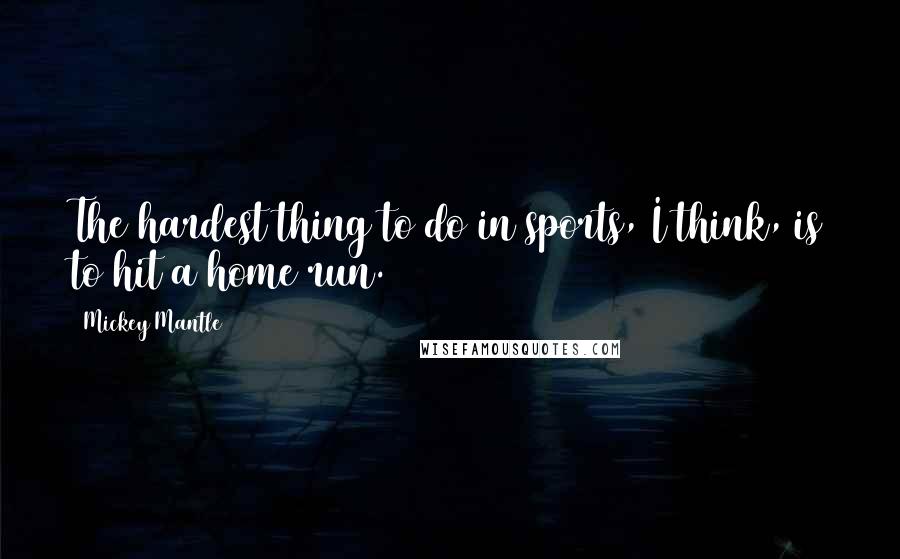 Mickey Mantle Quotes: The hardest thing to do in sports, I think, is to hit a home run.