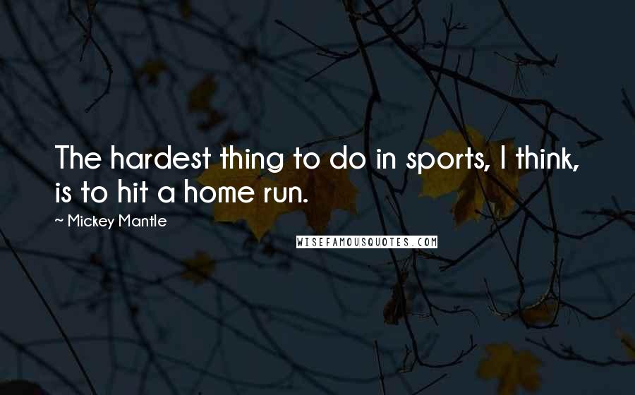 Mickey Mantle Quotes: The hardest thing to do in sports, I think, is to hit a home run.