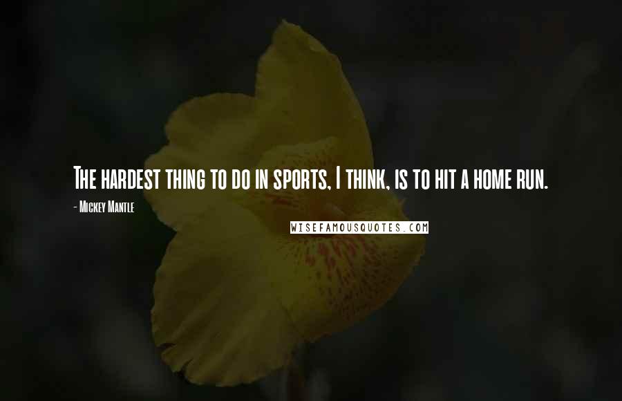 Mickey Mantle Quotes: The hardest thing to do in sports, I think, is to hit a home run.