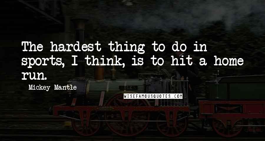 Mickey Mantle Quotes: The hardest thing to do in sports, I think, is to hit a home run.