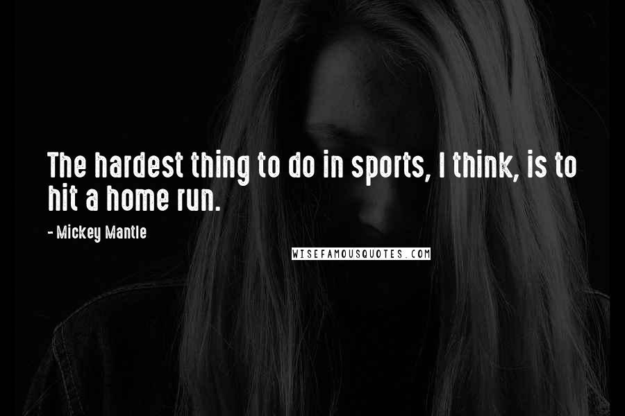 Mickey Mantle Quotes: The hardest thing to do in sports, I think, is to hit a home run.