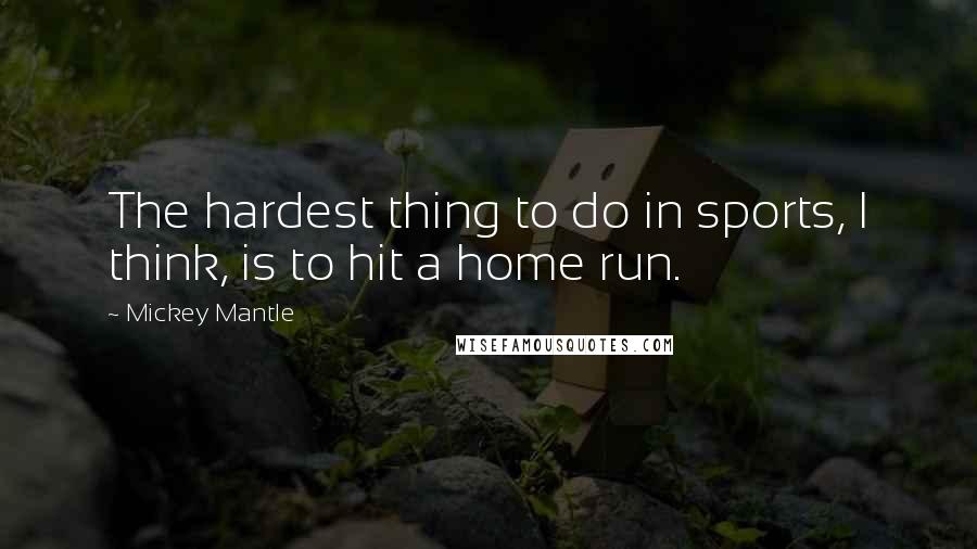 Mickey Mantle Quotes: The hardest thing to do in sports, I think, is to hit a home run.