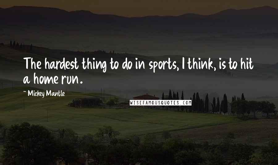 Mickey Mantle Quotes: The hardest thing to do in sports, I think, is to hit a home run.