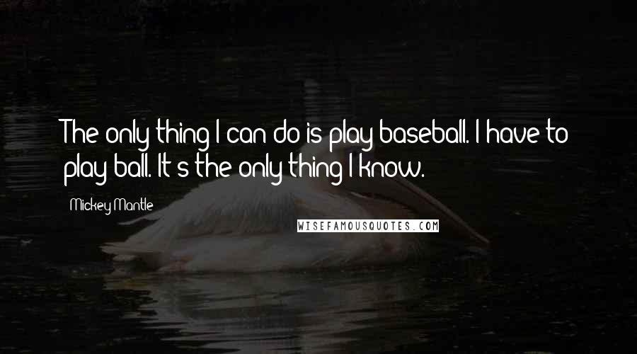 Mickey Mantle Quotes: The only thing I can do is play baseball. I have to play ball. It's the only thing I know.