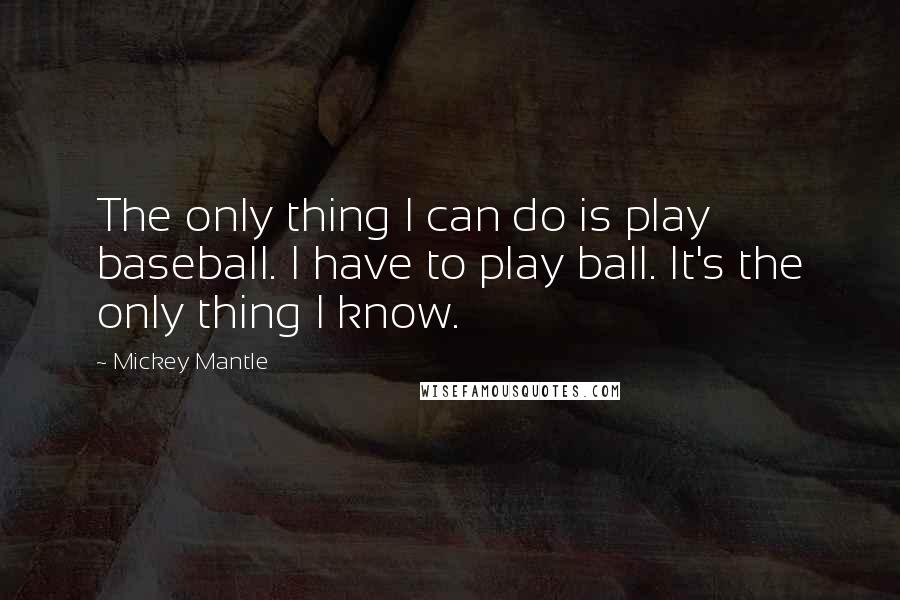 Mickey Mantle Quotes: The only thing I can do is play baseball. I have to play ball. It's the only thing I know.