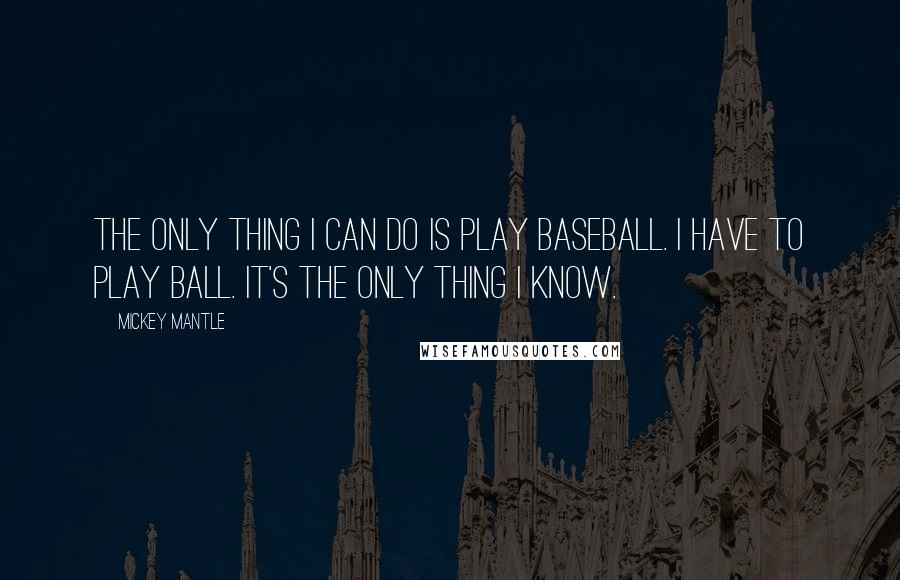 Mickey Mantle Quotes: The only thing I can do is play baseball. I have to play ball. It's the only thing I know.