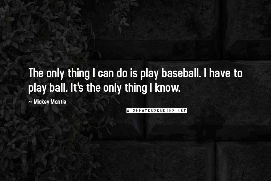 Mickey Mantle Quotes: The only thing I can do is play baseball. I have to play ball. It's the only thing I know.