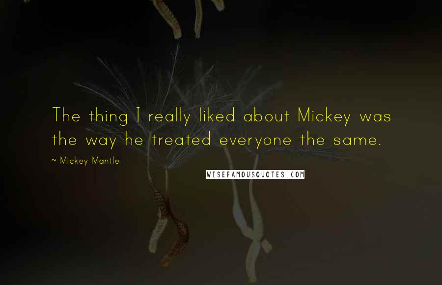 Mickey Mantle Quotes: The thing I really liked about Mickey was the way he treated everyone the same.