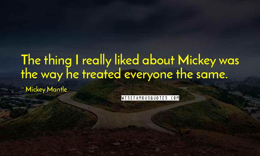 Mickey Mantle Quotes: The thing I really liked about Mickey was the way he treated everyone the same.
