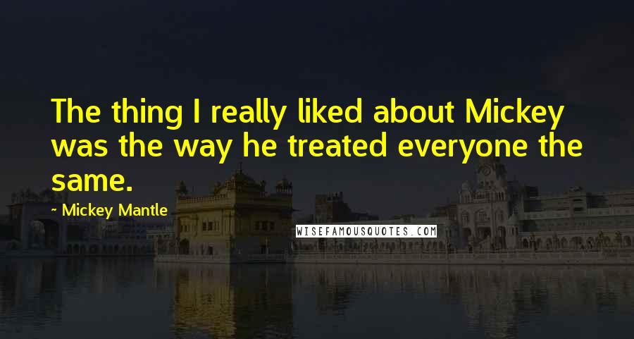Mickey Mantle Quotes: The thing I really liked about Mickey was the way he treated everyone the same.