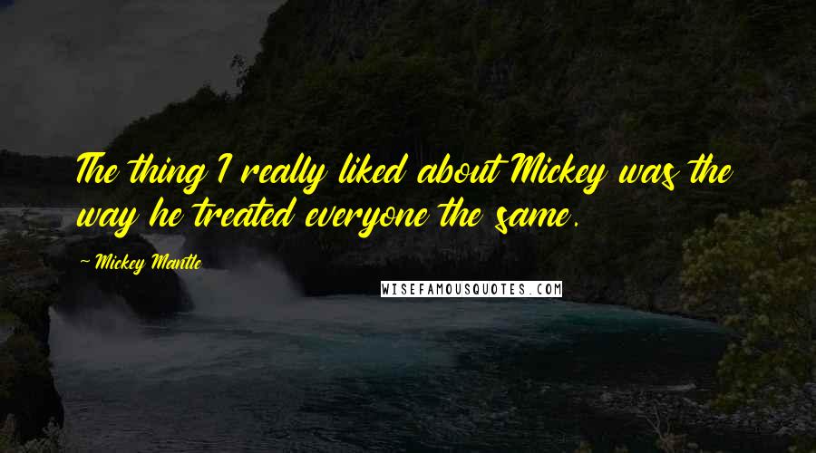 Mickey Mantle Quotes: The thing I really liked about Mickey was the way he treated everyone the same.