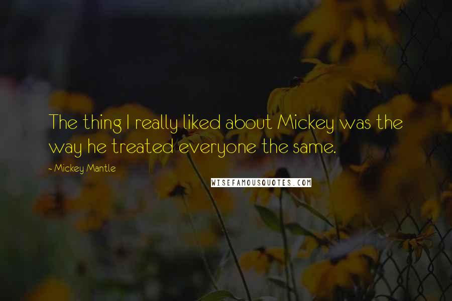 Mickey Mantle Quotes: The thing I really liked about Mickey was the way he treated everyone the same.