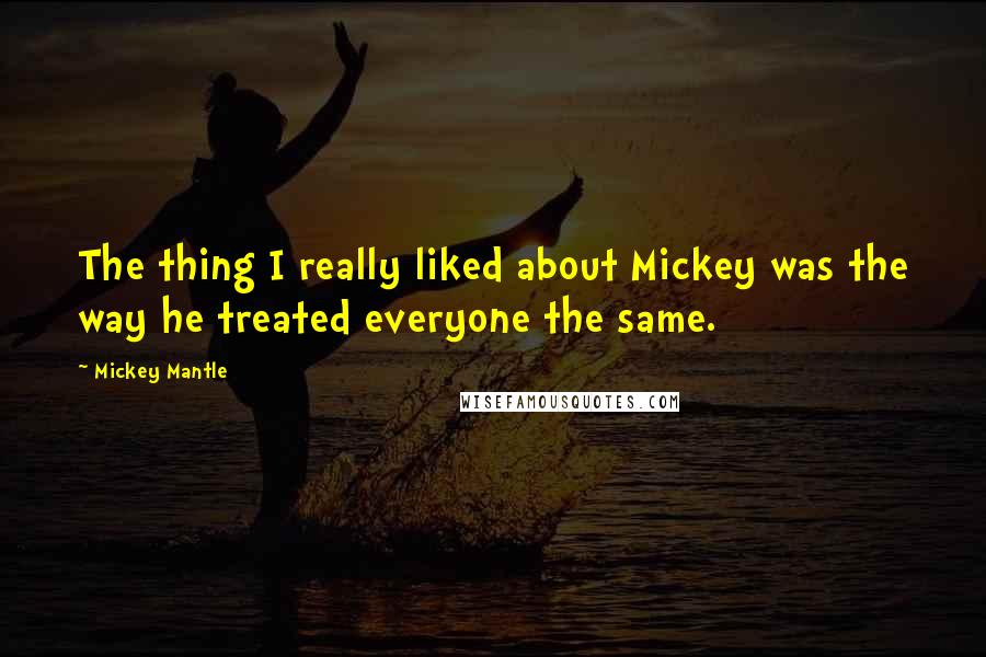 Mickey Mantle Quotes: The thing I really liked about Mickey was the way he treated everyone the same.