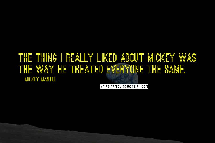 Mickey Mantle Quotes: The thing I really liked about Mickey was the way he treated everyone the same.