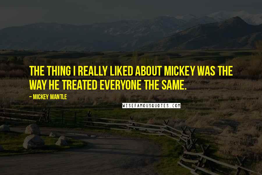 Mickey Mantle Quotes: The thing I really liked about Mickey was the way he treated everyone the same.