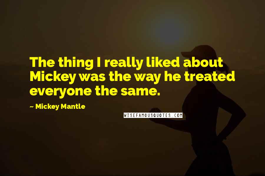 Mickey Mantle Quotes: The thing I really liked about Mickey was the way he treated everyone the same.