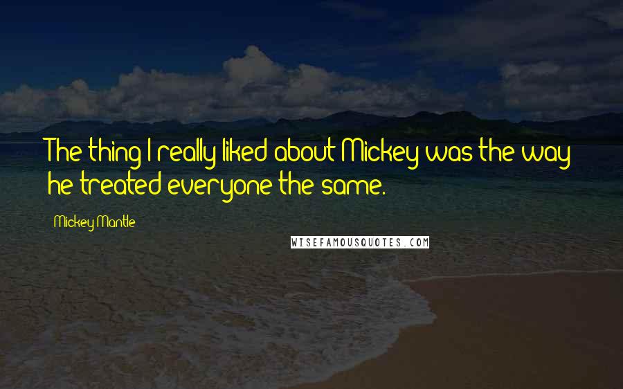 Mickey Mantle Quotes: The thing I really liked about Mickey was the way he treated everyone the same.