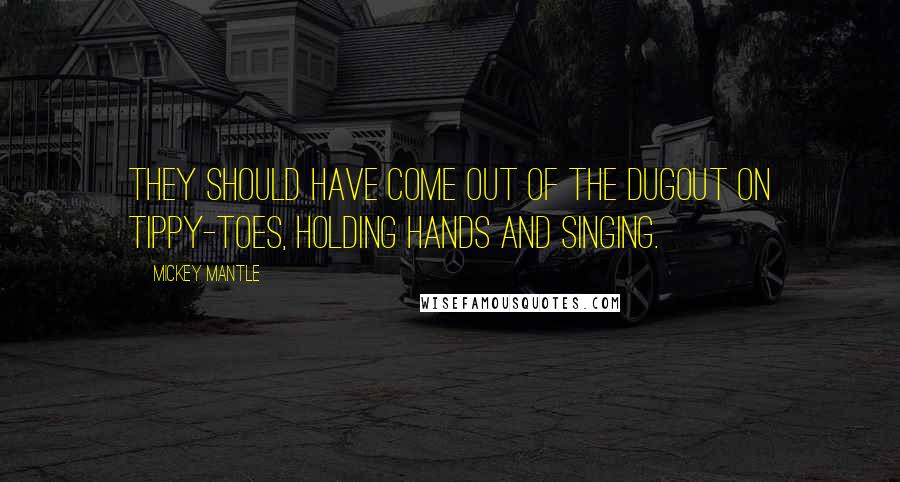 Mickey Mantle Quotes: They should have come out of the dugout on tippy-toes, holding hands and singing.