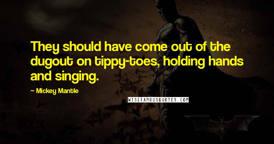 Mickey Mantle Quotes: They should have come out of the dugout on tippy-toes, holding hands and singing.