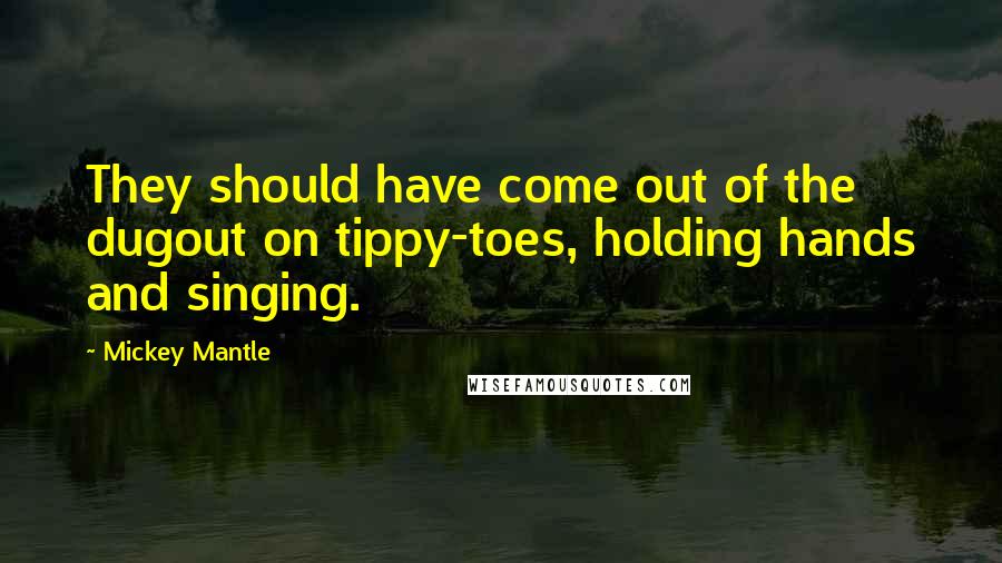 Mickey Mantle Quotes: They should have come out of the dugout on tippy-toes, holding hands and singing.