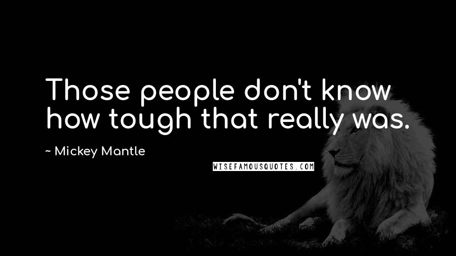 Mickey Mantle Quotes: Those people don't know how tough that really was.