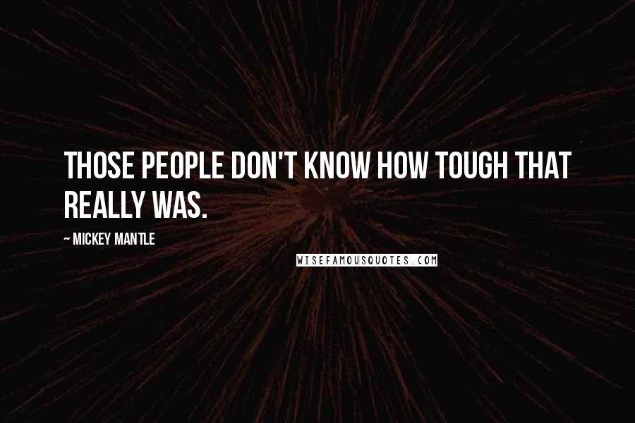 Mickey Mantle Quotes: Those people don't know how tough that really was.