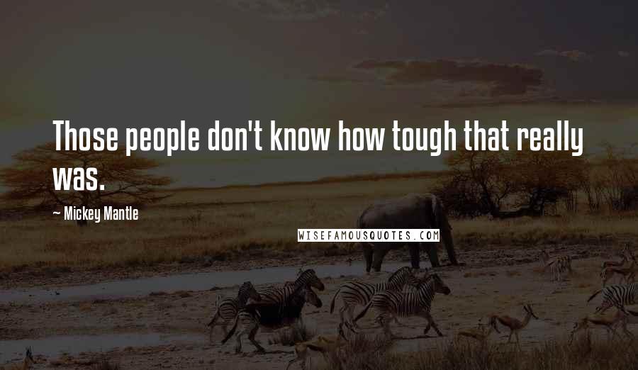 Mickey Mantle Quotes: Those people don't know how tough that really was.